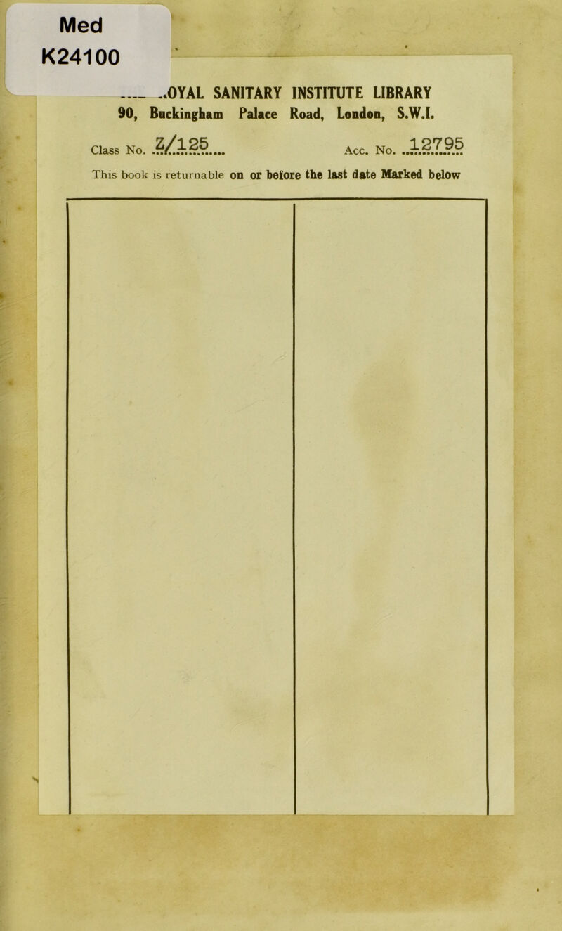 Med K24100 - .... ..OYAL SANITARY INSTITUTE LIBRARY 90, Buckingham Palace Road, London, S.W.L Class No. Acc. No. This book is returnable on or before the last date Marked below i