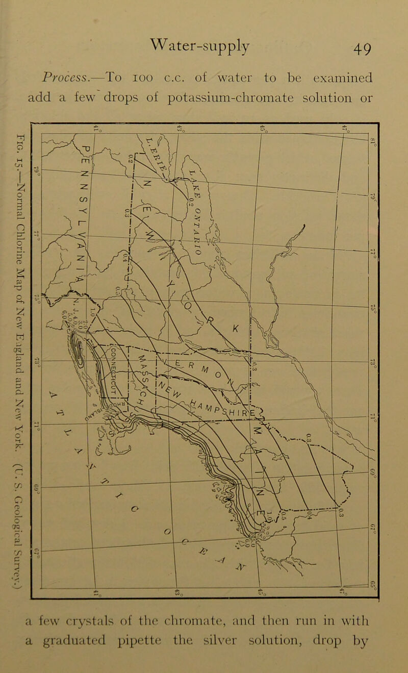 Fig. 15.—Normal Chlorine Map of New England and New York. (U. S. Geological Survey.) Process.—To 100 c.c. of water to be examined add a few drops of potassium-chromate solution or a few crystals of the chromate, and then run in with a graduated pipette the silver solution, drop by