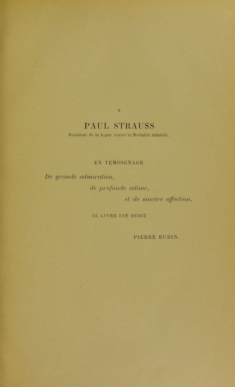 PAUL STRAUSS Président de la Ligue contre la Mortalité infantile, EN TÉMOIGNAGE De grande admiration, de profonde estime, et de sincère affection, CE LIVRE EST DÉDIÉ PIERRE RUDIN.