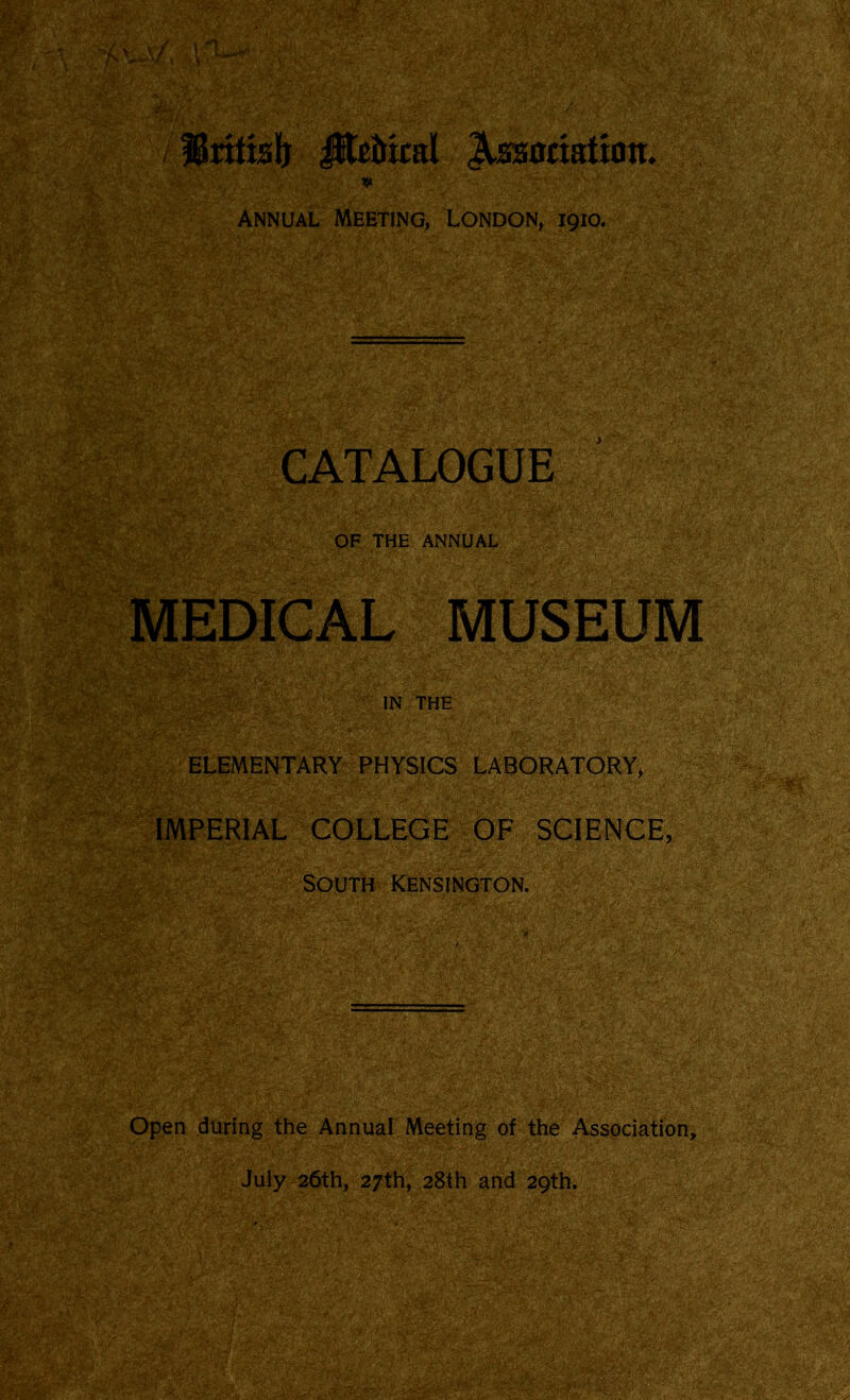 fBrtttsb i$tetrtcal Association. Annual Meeting, London, 1910. CATALOGUE OF THE ANNUAL MEDICAL MUSEUM IN THE ELEMENTARY PHYSICS LABORATORY, IMPERIAL COLLEGE OF SCIENCE, South Kensington. Open during the Annual Meeting of the Association, July 26th, 27th, 28th and 29th.