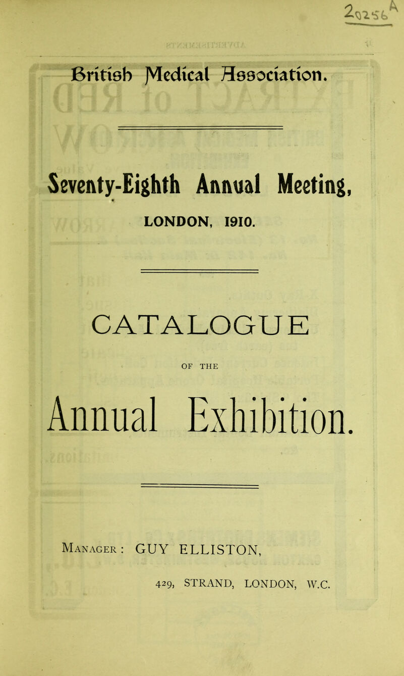 British JVIedical Hesociation. Seventy-Eighth Annual Meeting, LONDON, 1910. CATALOGUE OF THE Annual Exhibition. Manager: GUY ELLISTON, 429. STRAND, LONDON, W.C.