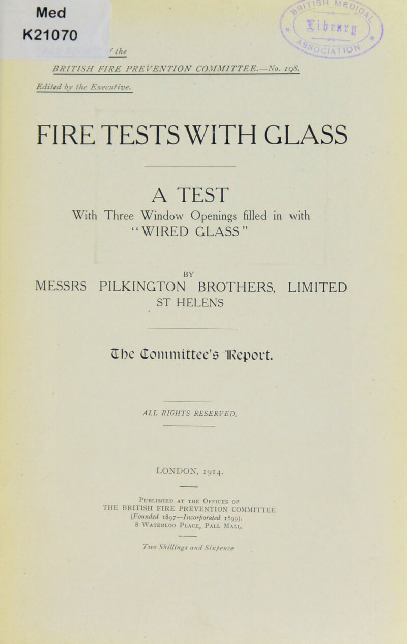 Med K21070 f the U t'H BRITISH FIRE PREVEXTIOH COMMITTEE.—No. i<fS. Edited bv the Executive. FIRE TESTS WITH GLASS A TEST With Three Window Openings filled in with “WIRED GLASS” BY MESSRS PILKINGTON BROTHERS, LIMITED ST HELENS ft be Committee’s iReport. ALL RIGHTS RESERVED. LONDON, 1914. Published at the Offices of THE BRITISH FIRE PREVENTION COMMITTEE (Founded 1897—Incorporated 1899). 8 Waterloo Place, Pall Mall, Two Shillings mut Sixpence