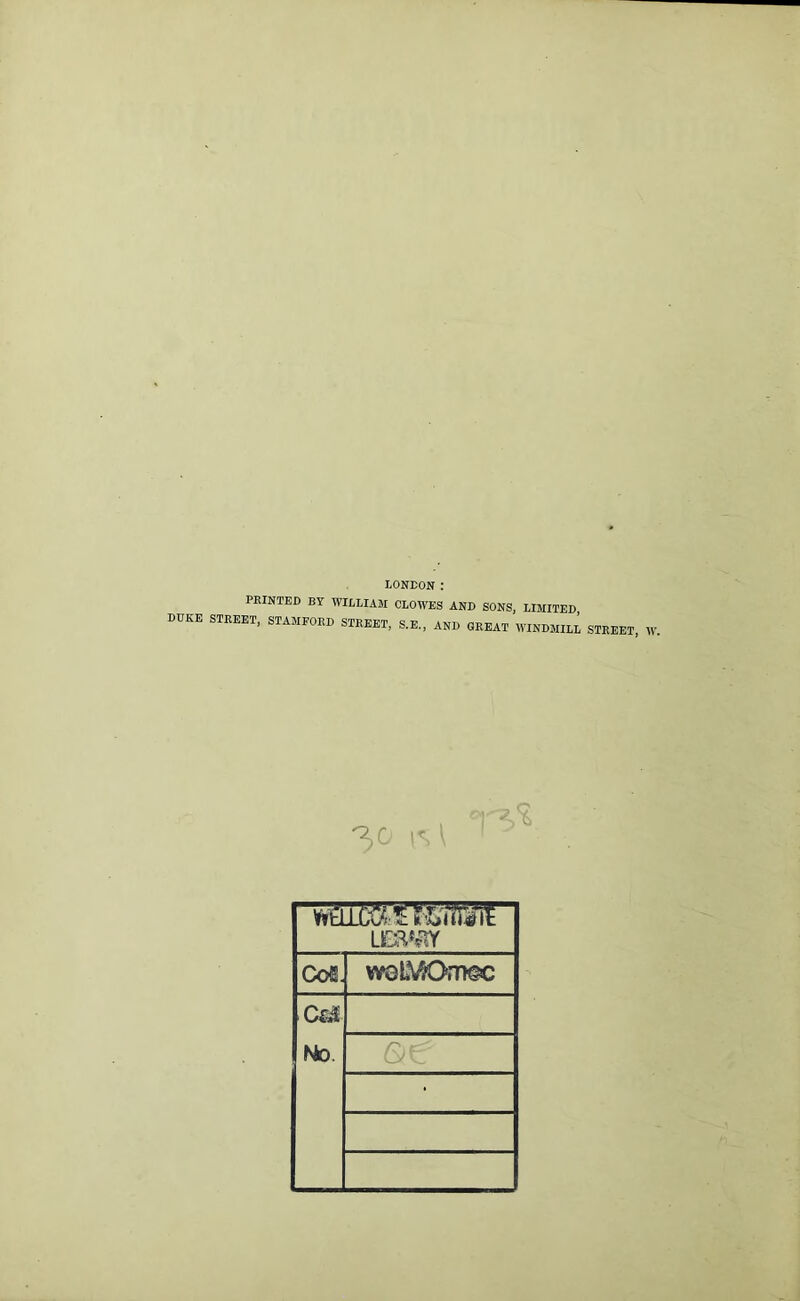 LONDON : PRINTED BY WILLIAM CLOWES AND SONS, LIMITED DUKE STREET, STAMFORD STREET, S.E., AND GREAT WINDMILL STREET, iM CoS. woLVOmec Cl.i No. ■