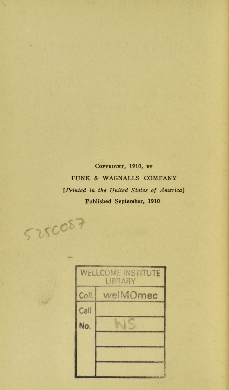 Copyright, 1910, by FUNK & WAGNALLS COMPANY tPrinted in the United States of America] Published September, 1910 WELLCOMh m flTUTfc LIBRARY Coll. weiMOmec