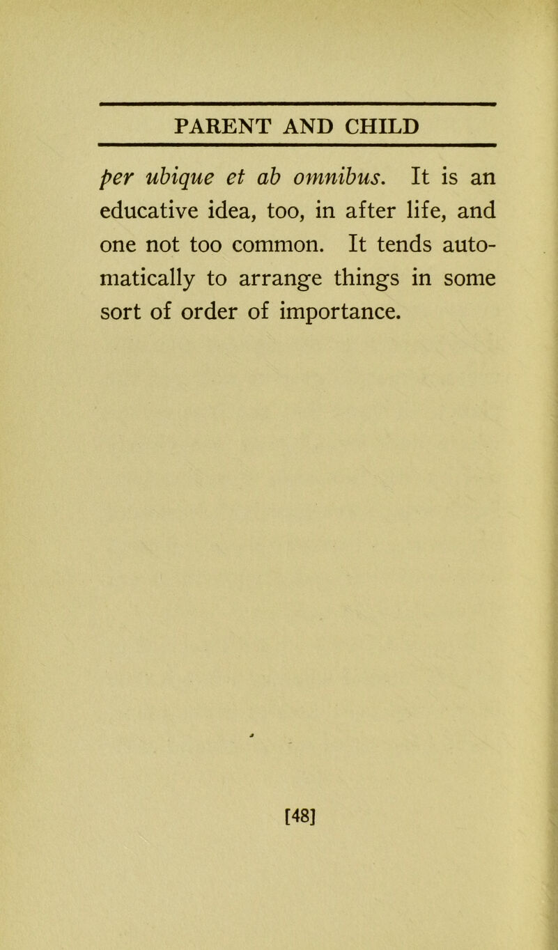 per ubique et ab omnibus. It is an educative idea, too, in after life, and one not too common. It tends auto- matically to arrange things in some sort of order of importance. [48]