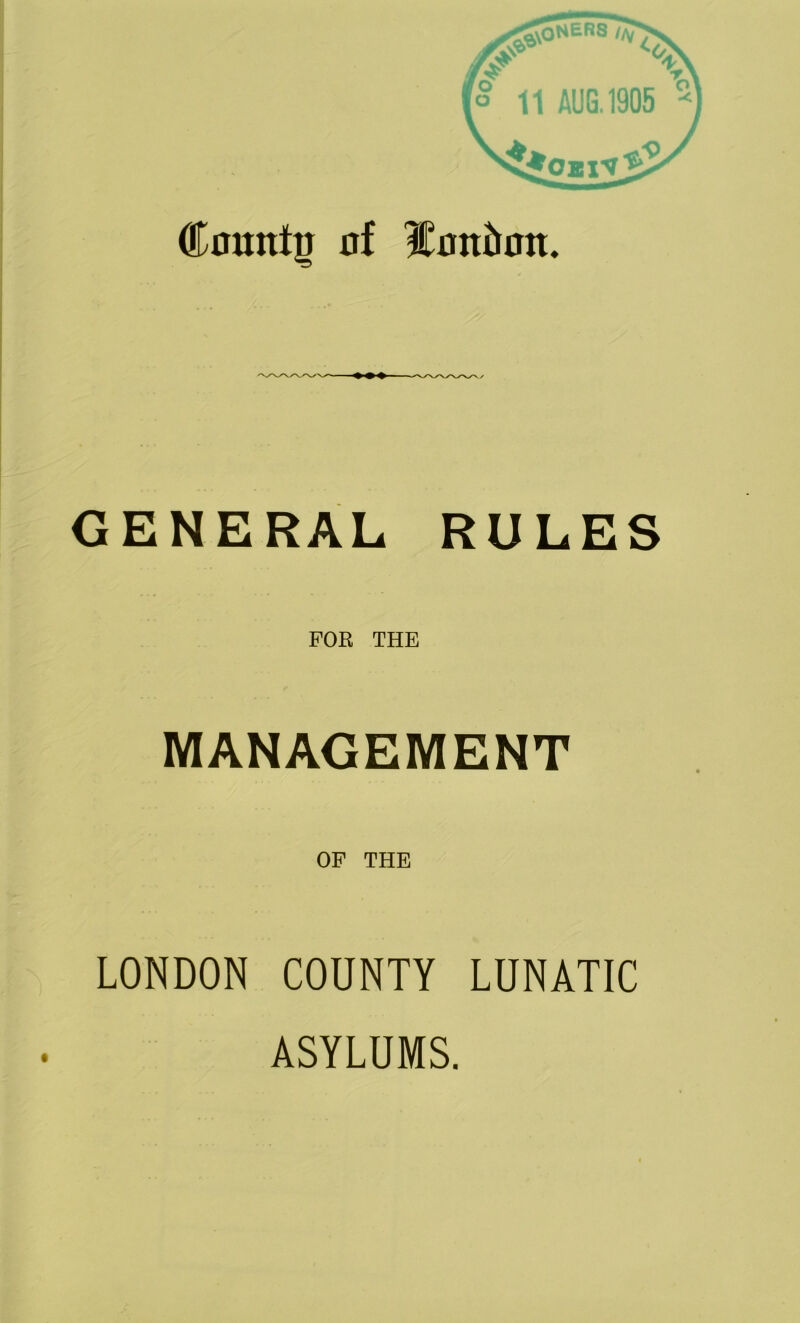 County of IfottJimt. GENERAL RULES FOR THE MANAGEMENT OF THE LONDON COUNTY LUNATIC ASYLUMS.