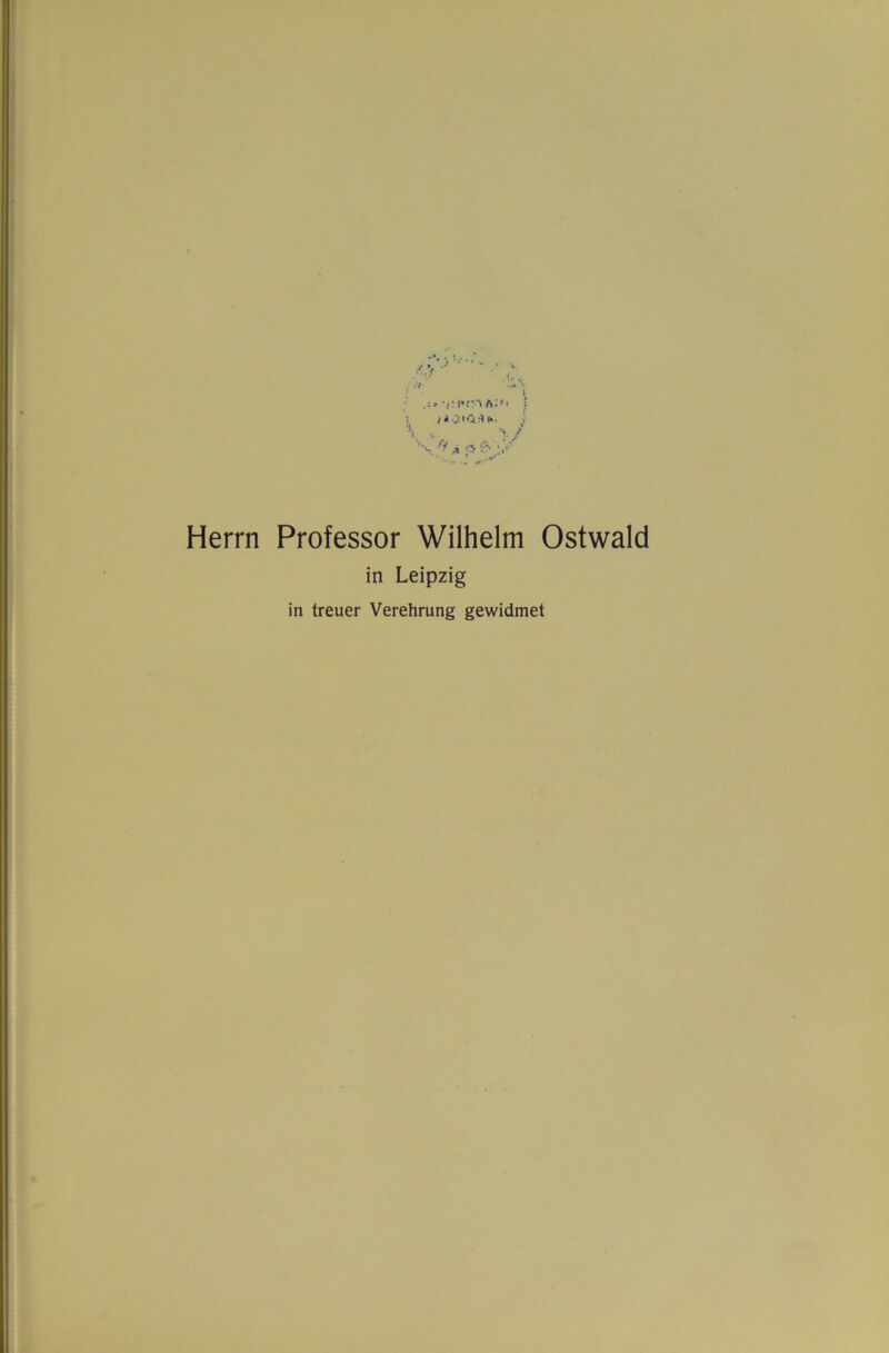 i * • .V Herrn Professor Wilhelm Ostwald in Leipzig in treuer Verehrung gewidmet