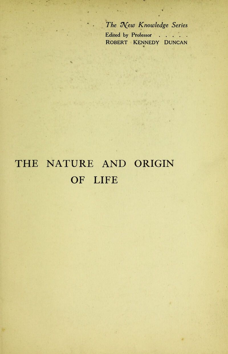 The tACew Knowledge Sériés Edited by Professor ROBERT KENNEDY DUNCAN THE NATURE AND ORIGIN OF LIFE