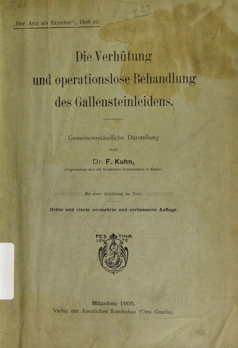 „Der Arzt als Erzieher“, Heft 10. Die Verhütung und operationslose Behandlung des Gallensteinleidens. Gemeinverständliche Darstellung von Dn. F. Kuhn, dirigierendem Arzt am Elisabethen-Krankenhaus in Kassel. Mit einer Abbildung im Text. Dritte und vierte vermehrte und verbesserte Auflage. München 1905. Verlag der Aerztlichen Rundschau (Otto Gmelin).