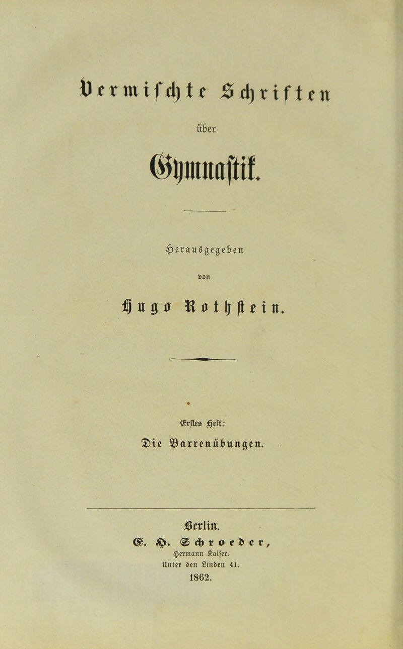 i)crmifd)t( JÖd)riftcn üBer ©Ijinnaftif. ^erau§gegeBen t)on ®r(lee ^eft: 2)tc S3arrcnüBungcn. Öfrlin. 0d^rocöcr, ^ermann Äaif«. Unter bcn Ciiiben 4i. 1862.