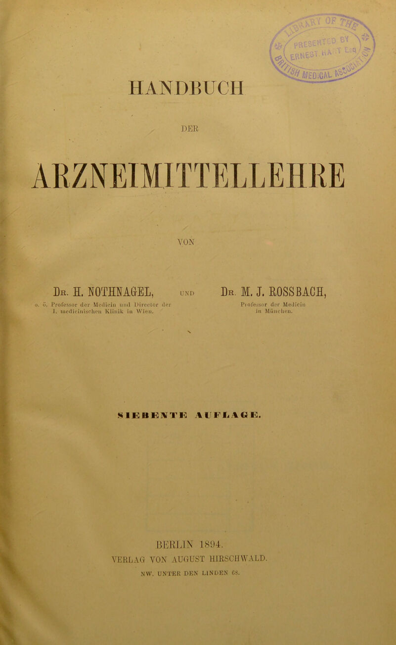 HANDBUCH DER VON Dr. H. NOTHNAGEL, und Dr. M, J. HOSSBACH, ö. Professor (1er Medicin und Direclor der Piofessor der Medicin S1EHK1VTE AUFLIOE. BERLIN 1894. VERLAG VON AUGUST HIRSCH WALD. NW. UNTER DEN LINDEN 6S. \r