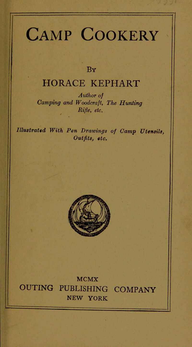 By HORACE KEPHART Author of Camping and Woodcraft, The Hunting Rifle, etc. Illustrated With Pen Drawings of Camp Utensils, Outfits, etc. MCMX OUTING PUBLISHING COMPANY NEW YORK