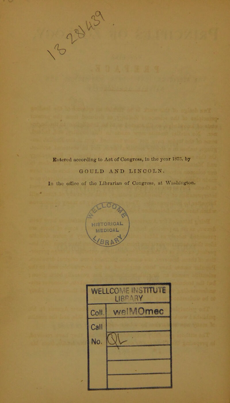 Entered according to Act of Congress, in the year 1S7. by GOULD AND LINCOLN. In the office of the Librarian of Congress, at Washington. WELLCOME INSTITUTE libpxry Coll. welMOmec Call No. QU- —V—