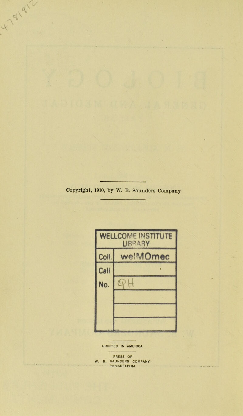 Copyright, 1910, by W. B. Saunders Company WELLCOME INSTITUTE LIBRARY Coll. weMVIOmec Call No. l PRINTED IN AMERICA PRESS OF W. B. SAUNDERS COMPANY PHILADELPHIA