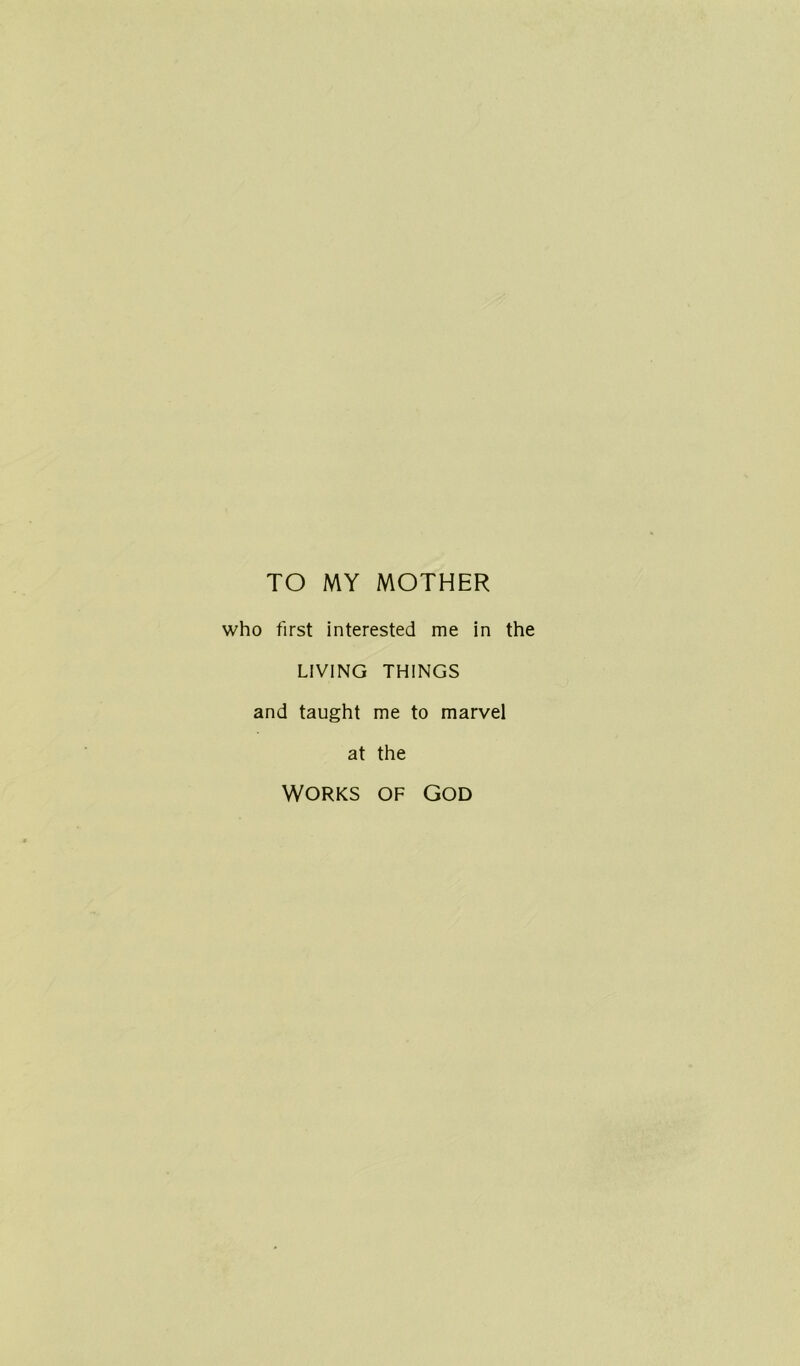 TO MY MOTHER who first interested me in LIVING THINGS and taught me to marvel at the Works of God