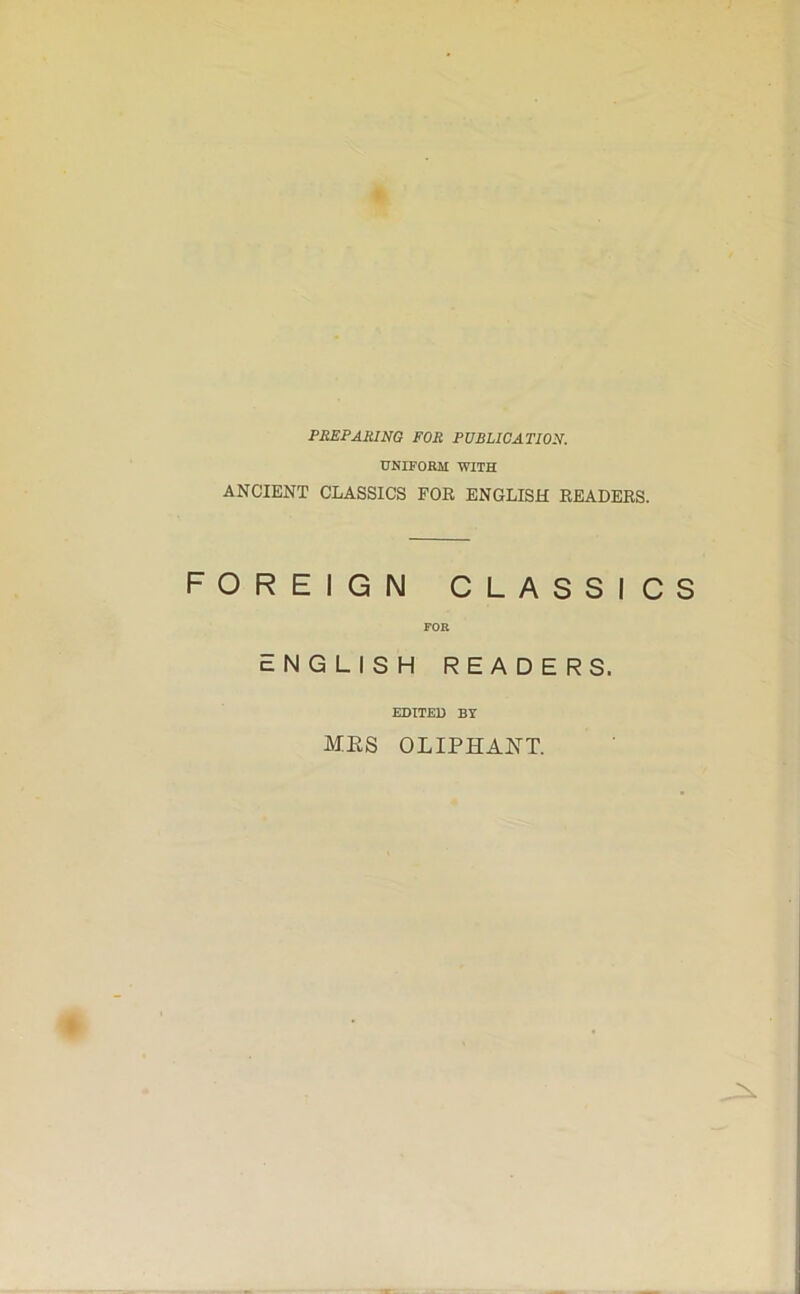 PREPARING FOR PUBLICATION. UNIFORM WITH ANCIENT CLASSICS FOR ENGLISH READERS. O R E EIGN CLASSICS FOR NGLISH READERS. EDITED BY MES OLIPHANT.