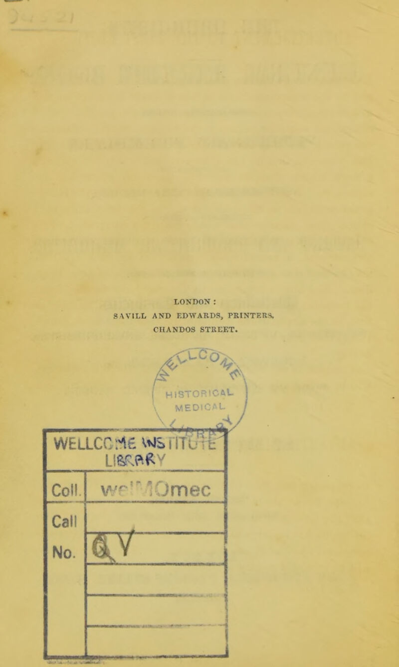 LONDON: SWILL AND F.DWARDS, PRINTEns. CHANDOS STREET. historical ; medical / .•A/ WELLCC:'1£ Vvisnfu 't Coll. lOmec Call No. 1