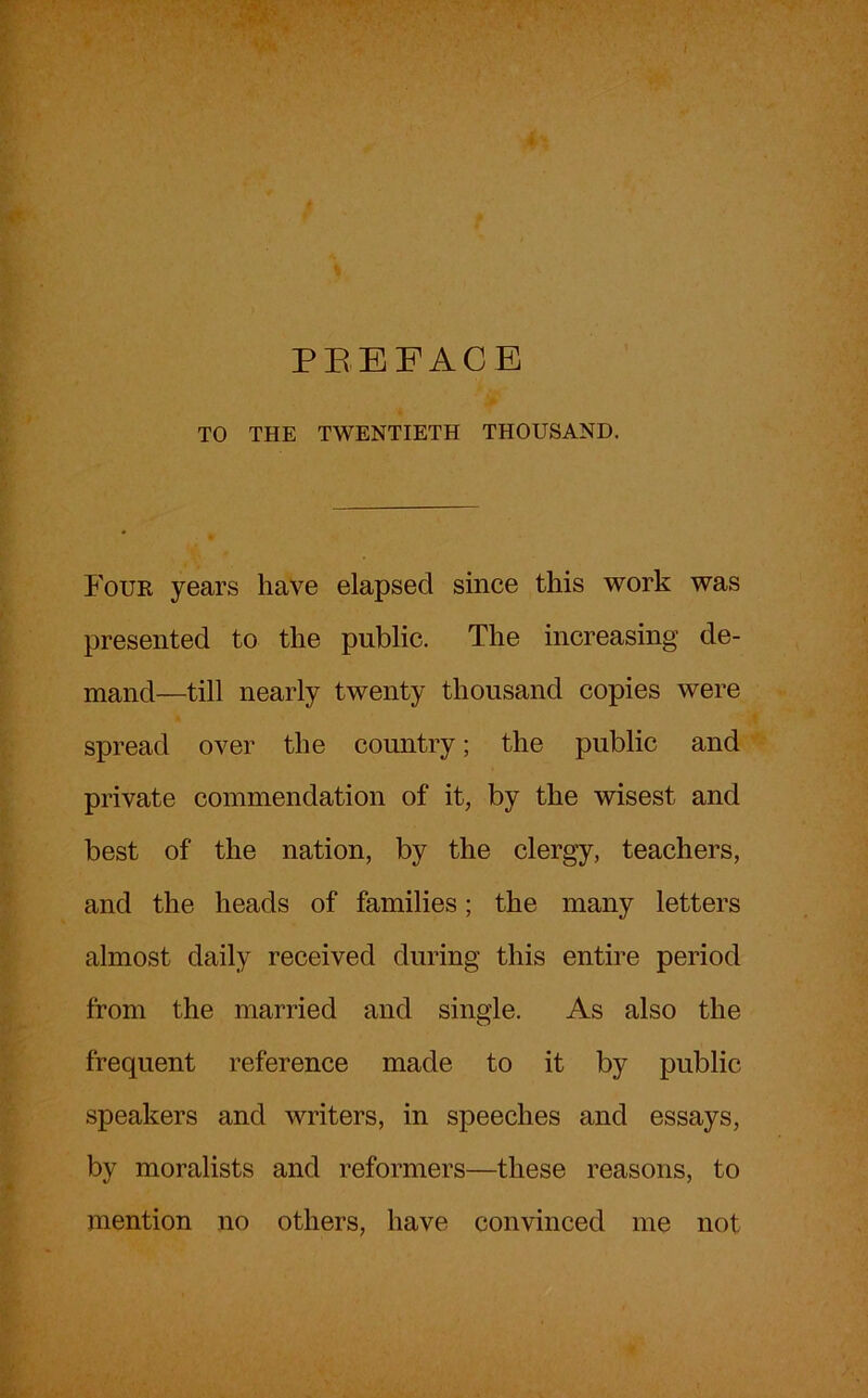 PREFACE TO THE TWENTIETH THOUSAND. Pour years have elapsed since this work was presented to the public. The increasing de- mand—till nearly twenty thousand copies were spread over the country; the public and private commendation of it, by the wisest and best of the nation, by the clergy, teachers, and the heads of families; the many letters almost daily received during this entire period from the married and single. As also the frequent reference made to it by public speakers and writers, in speeches and essays, by moralists and reformers—these reasons, to mention no others, have convinced me not