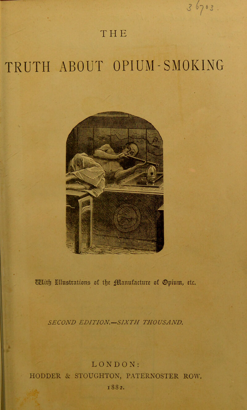 THE 3 h*2 TRUTH ABOUT OPIUM - SMOKING ISJEitfj Illustrations of tije fHanufacturc of ©piurn, etc. SECOND EDITION.—SIXTH THOUSAND. LONDON: HODDER & STOUGHTON, PATERNOSTER ROW. 1882.