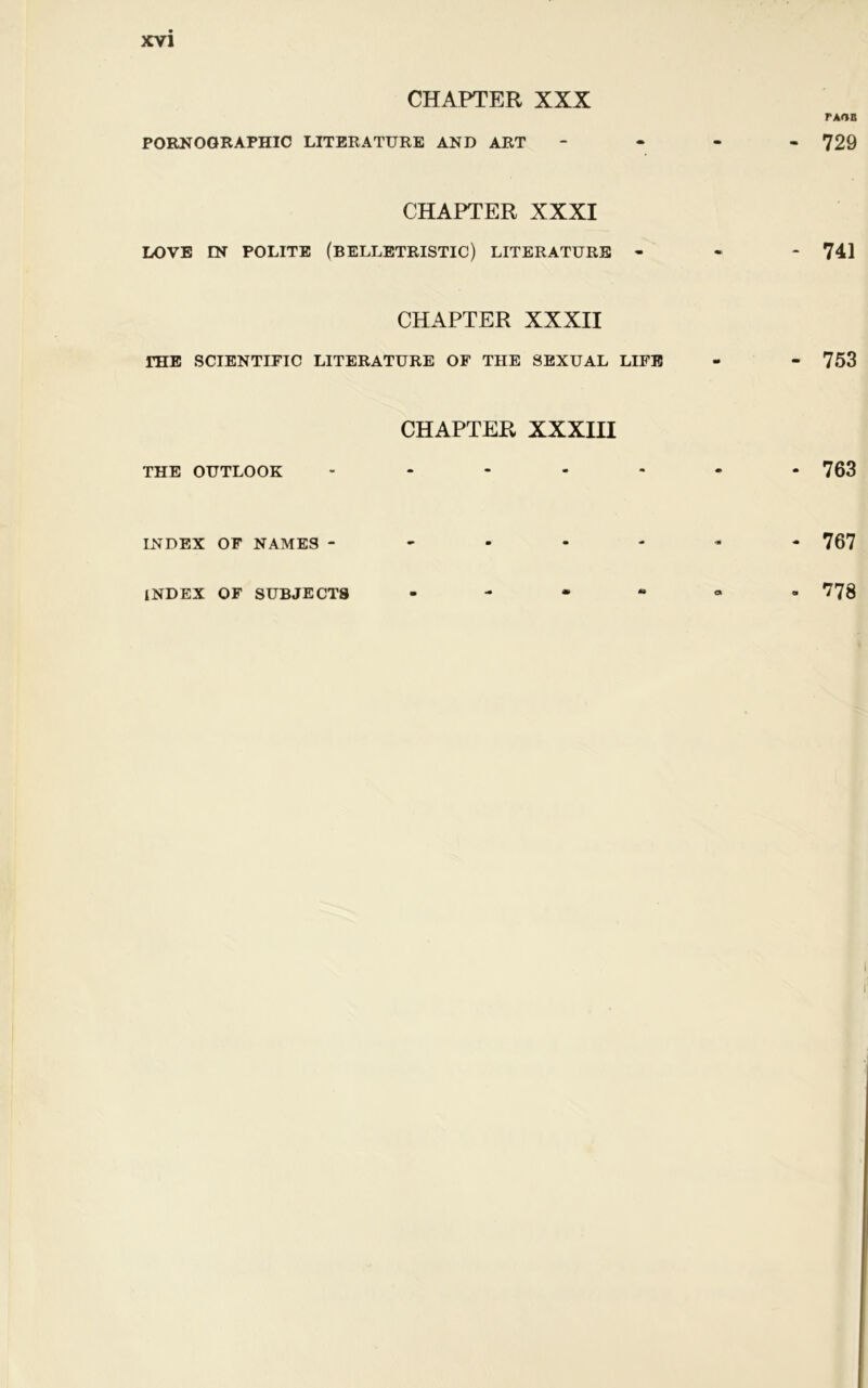 CHAPTER XXX PORNOGRAPHIC LITERATURE AND ART CHAPTER XXXI LOVE IN POLITE (BELLETRISTIC) LITERATURE - CHAPTER XXXII PHE SCIENTIFIC LITERATURE OF THE SEXUAL LIFE CHAPTER XXXIII THE OUTLOOK INDEX OF NAMES - INDEX OF SUBJECTS