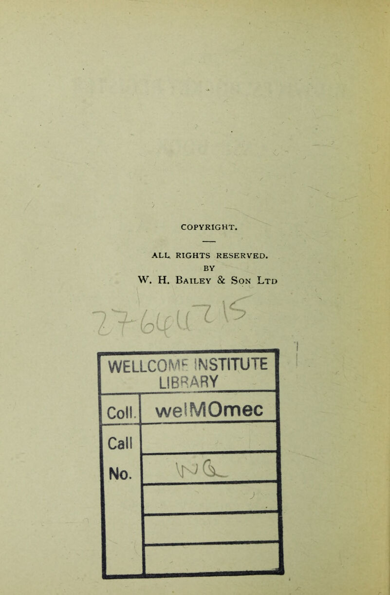 COPYRIGHT. ALL, RIGHTS RESERVED. BY W. H. Bailey & Son Ltd WELLCOME INSTITUTE LIBRARY Coll. welMOmec Call No.