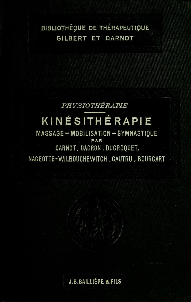 PHYSIOTHERAPIE KINÉSITHÉRAPIE MASSAGE - MOBILISATION - GYMNASTIQUE PAR CARNOT, DAGRON,DUCROQUET, NAGEOTTE-WILBOUCHEWITCH, CAUTRU , BOURCART J.B.BAILLIERE&FILS