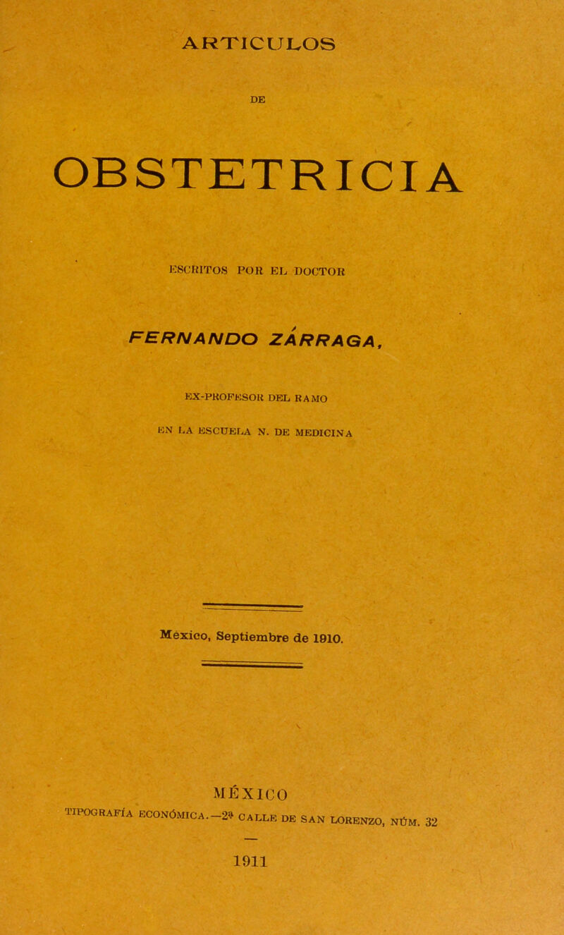 DE OBSTETRICIA ESCRITOS POR EL DOCTOR FERNANDO ZARRAGA, EX-PKOFESOR DEL RAMO EN LA ESCUELA N. DE MEDICINA México, Septiembre de 1910. V MÉXICO tipografía ECONÓMICA. 2^ CALLE DE SAN LORENZO, NÜM. 32 t 1911