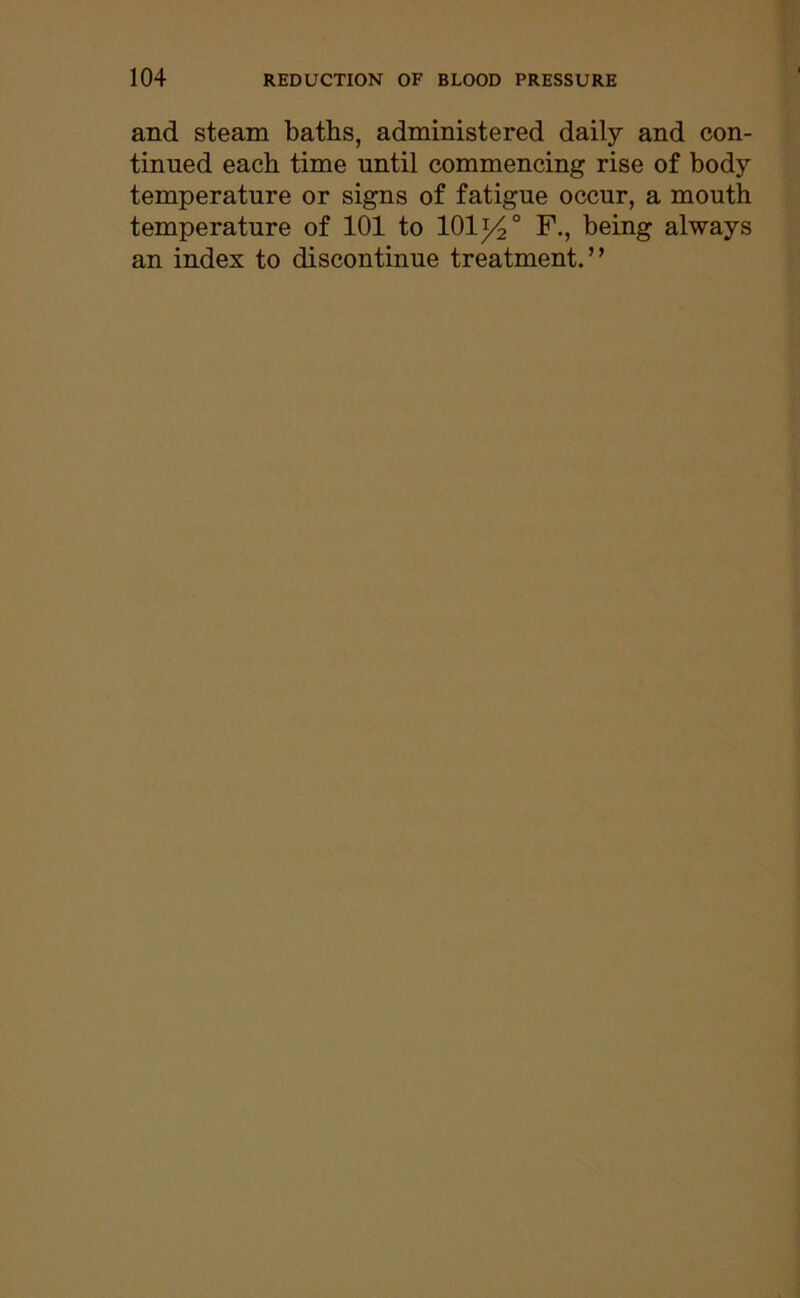 and steam baths, administered daily and con- tinued each time until commencing rise of body temperature or signs of fatigue occur, a mouth temperature of 101 to 101140 F., being always an index to discontinue treatment.”