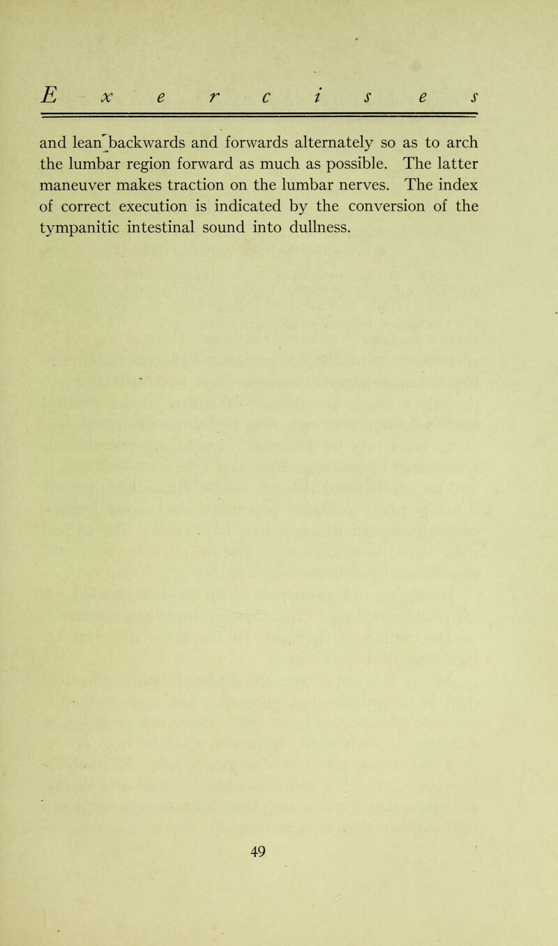 and leanTackwards and forwards alternately so as to arch the lumbar region forward as much as possible. The latter maneuver makes traction on the lumbar nerves. The index of correct execution is indicated by the conversion of the tympanitic intestinal sound into dullness.