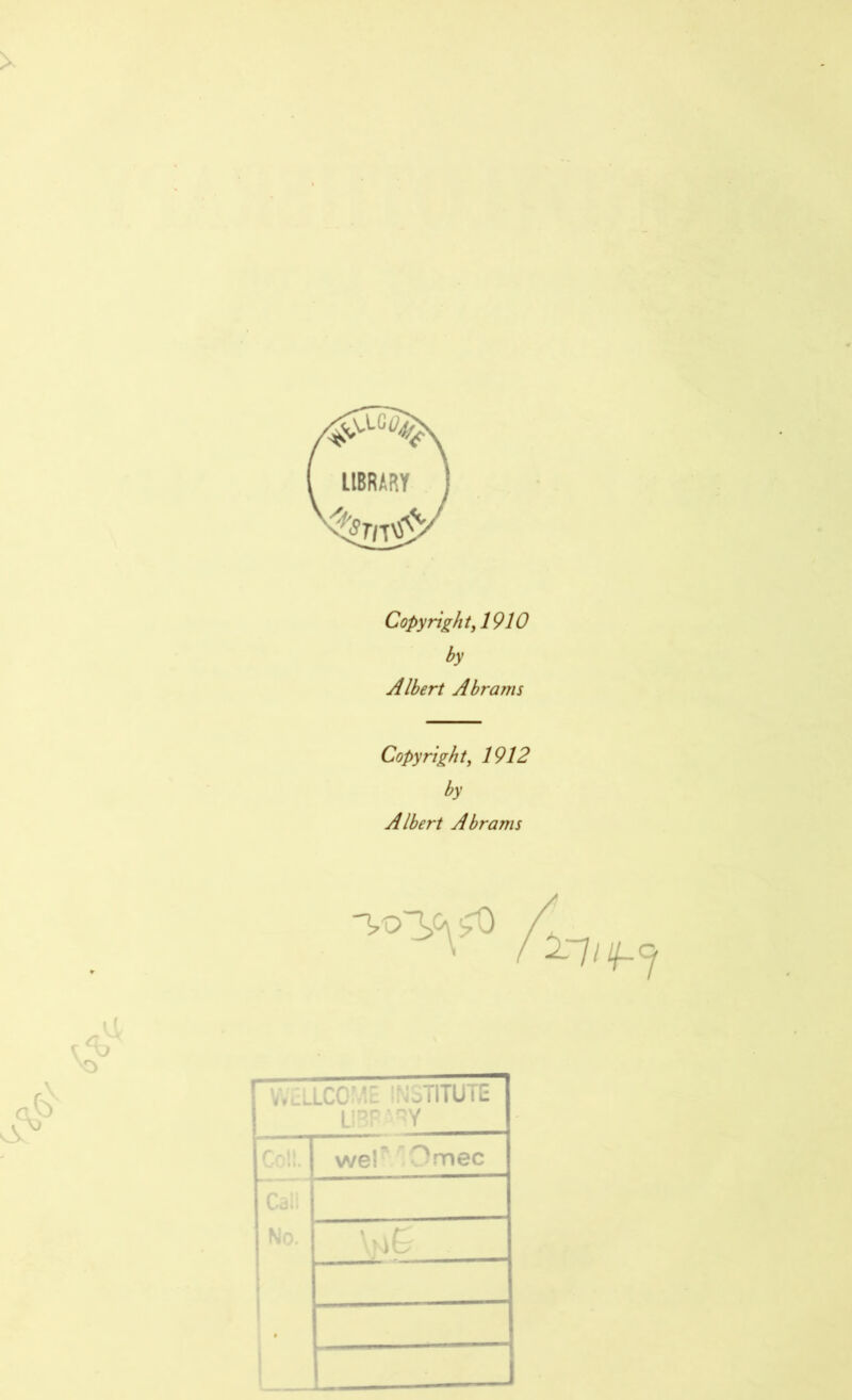 Copyright, 1910 by Albert Abrams Copyright, 1912 by Albert Abrams \ '* 4 (iL LCOME INSTITUTE LI BP BY wef Omec Cal! No. •