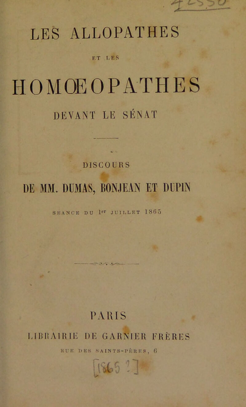 F. T LwS HOMOEOPATHES DEVANT LE SÉNAT DISCOURS DE MM. DUMAS, KON.IEAN ET DUPIN SEANCE DU lrr JUILLET 1865 PARIS MD II Al U 112 DE GARNI EH FRÈRES h un dus sa INTS-pi*: ues, 6 [i*5 î>