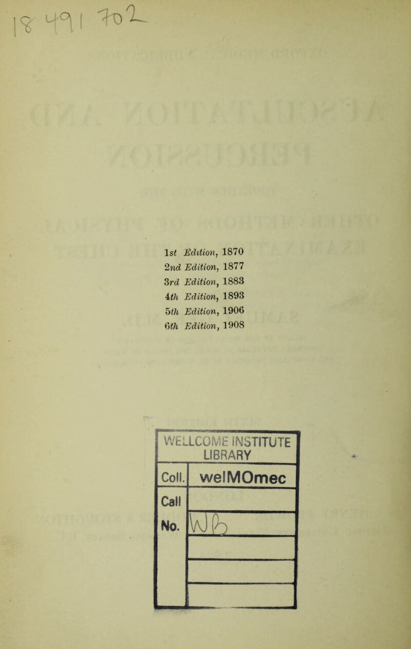 1^ 1st Edition, 1870 2nd Edition, 1877 3rd Edition, 1888 Uh Edition, 1893 5th Edition, 1906 i)th Edition, 1908 WELLCOME INSTITUTE LIBRARY Coll. welMOmec Call No. y b