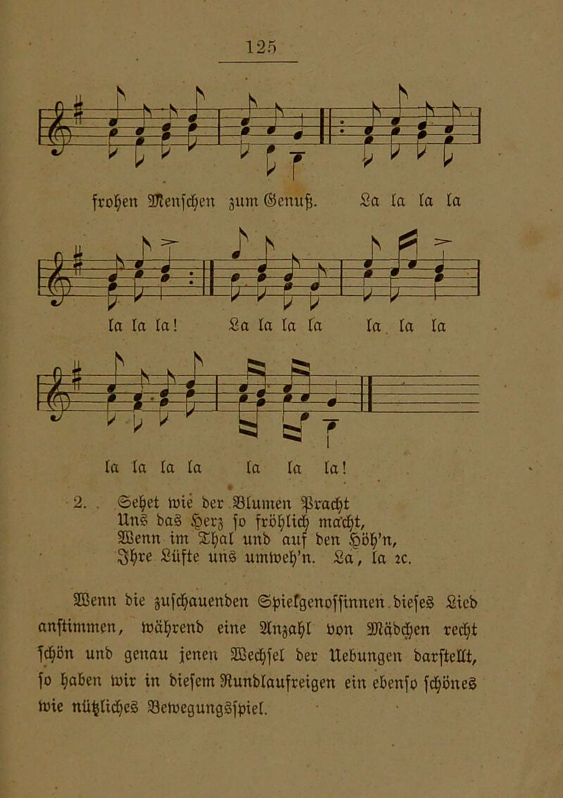 riHt - ? wTT • J # W J fTTV o # - 8 * ^ i ► S i -3TF r m F j 0 5 * n fronen ^ rp j ^ SJtenfdjcn 311m ©eitufj. Sa hJi_ J' J' a la la f\ T xr *> 3 * j d 3 L £) 2 d N # P z W- • r J-4 ’ f 1/ 1 la la ta! Sa la la la la la la päppi%=|5p la la la la (a la la! 2. ©eljet ioie ber.SBlumen ißradjt lln§ ba§ jQerj jo fröljlidj ma'djt, SBenn im Sfyal unb auf ben £ölj’n, Sfyre Süfte ung umtoelj’tt. Sa, la ic. 2Bemt bie sufdjauenben ©fnetgcnoffinnen biefeS Sieb anftimmen, ioctyrenb eine Slnja^l üon 2«äbd;en redjt jdjön unb genau jenen 2ßed;fet ber Uebungen barftellt, fo fyaben toir in biefem üftunblaufreigen ein ebenfo fd)öne§ toie niifclidjeg 93ctoegung§fbiel.