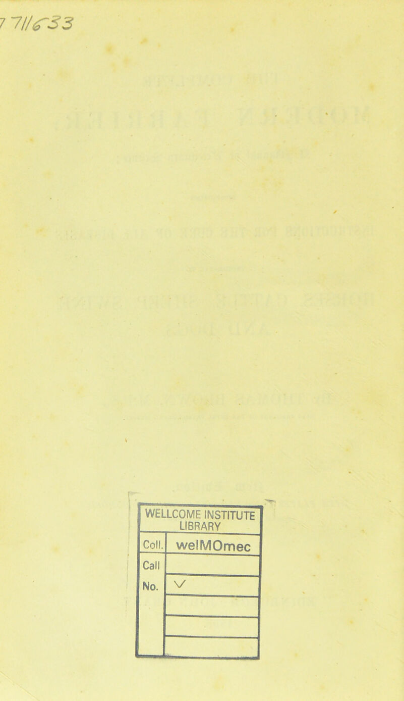 7 7'Ilf33 \ WELLCOME INSTITUTE LIBRARY Coll. welMOmec Call No.