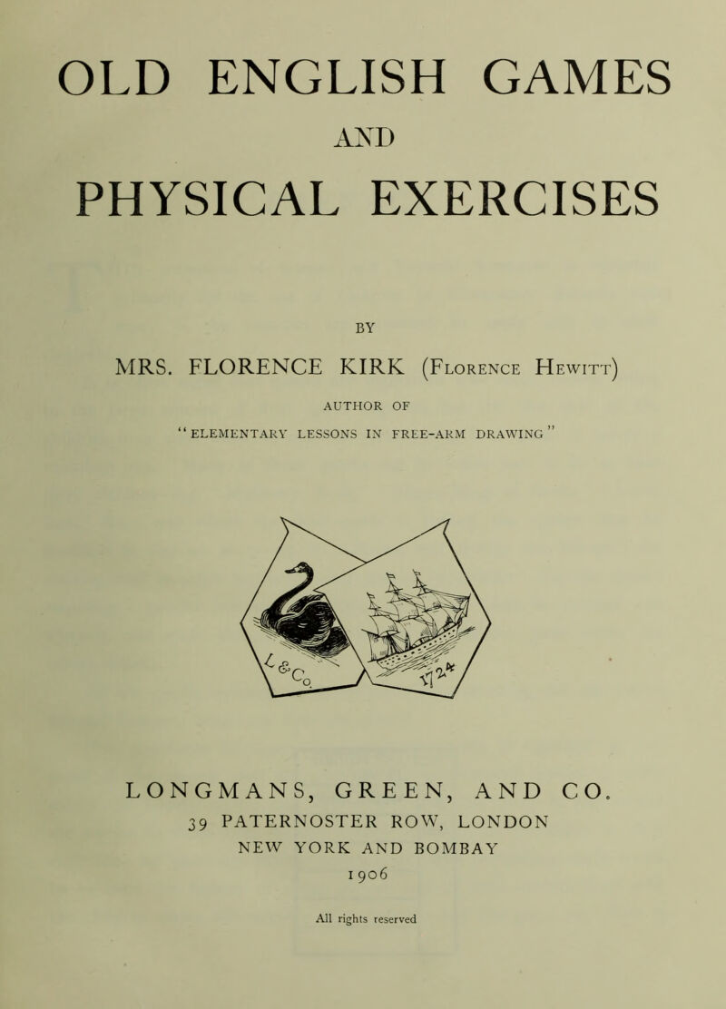 AND PHYSICAL EXERCISES BY MRS. FLORENCE KIRK (Florence Hewitt) AUTHOR OF “elementary lessons in free-arm drawing” LONGMANS, GREEN, AND CO. 39 PATERNOSTER ROW, LONDON NEW YORK AND BOMBAY I 906