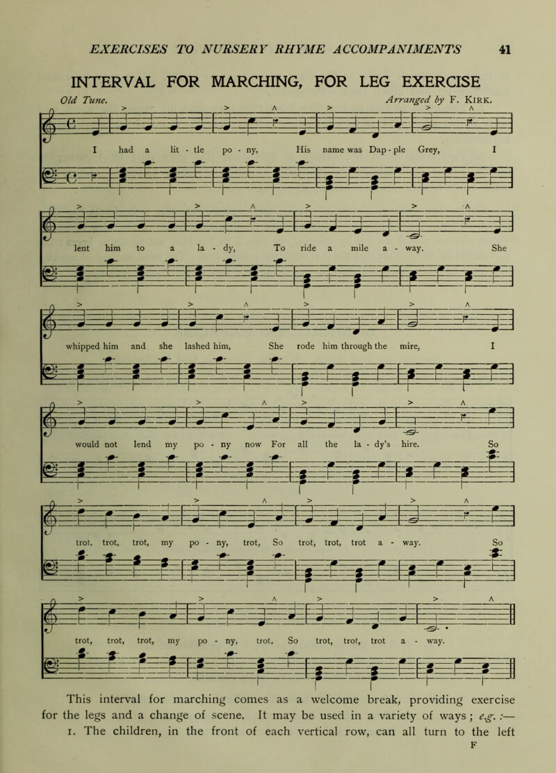 INTERVAL FOR MARCHING, FOR LEG EXERCISE Old Tune. Arranged by F. Kirk. :=1= W trot, trot, trot, my po - ny, trot, So trot, trot, trot a , way. tr: ± r- r n This interval for marching comes as a welcome break, providing exercise for the legs and a change of scene. It may be used in a variety of ways ; e.g. :— I. The children, in the front of each vertical row, can all turn to the left F