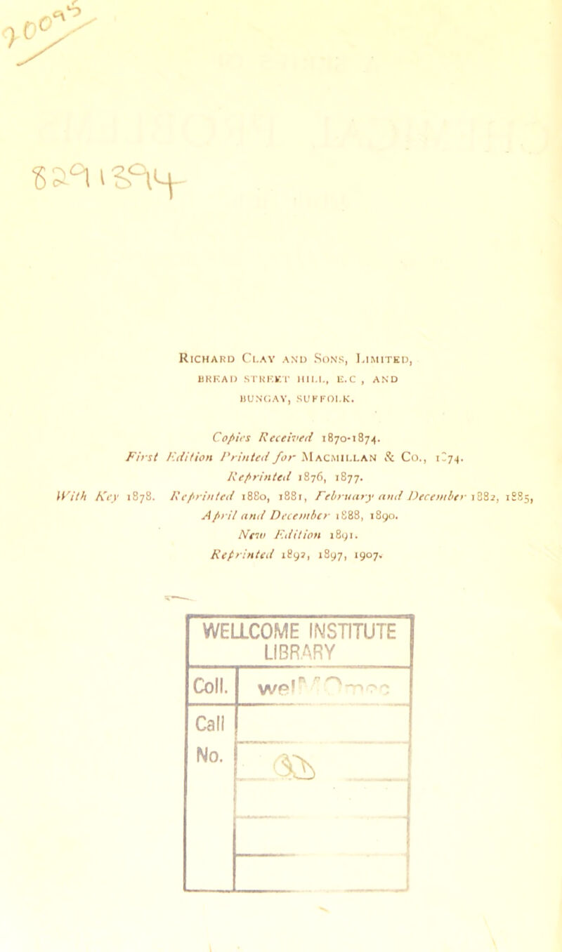 Richard Clay and Sons, Limited, UKKAD STKKEr HILL, E.C , AND HUNdAY, SUFFOI.K. Copies Received 1870-1874. First I'.difion I'rinted for Macmillan Co., 1^74. Reprinted 1876, 1877. With Key 1878. Reprinted 18S0, 1881, February and December1885, April and December 1888, 1890. Nev> F.dition 1891. Reprinted 1892, 1897, 1907, WELLCOME (MSTITUTE LIBRARY Coll. yVpl ' Call No. . [