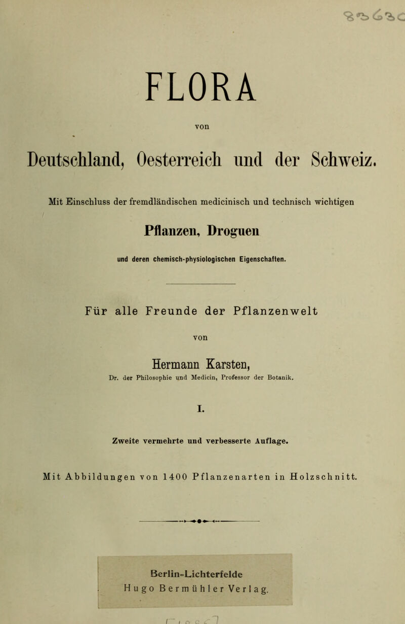 FLORA von Deutschland, Oesterreich und der Schweiz. Mit Einschluss der fremdländischen medicinisch und technisch wichtigen Pflanzen, Droguen und deren chemisch-physiologischen Eigenschaften. Für alle Freunde der Pflanzenwelt von Hermann Karsten, Dr. der Philosophie und Medicin, Professor der Botanik. I. Zweite vermehrte und verbesserte Auflage. Mit Abbildungen von 1400 Pflanzenarten in Holzschnitt. Berlin-Lichterfelde Hugo Bermühler Verlag.