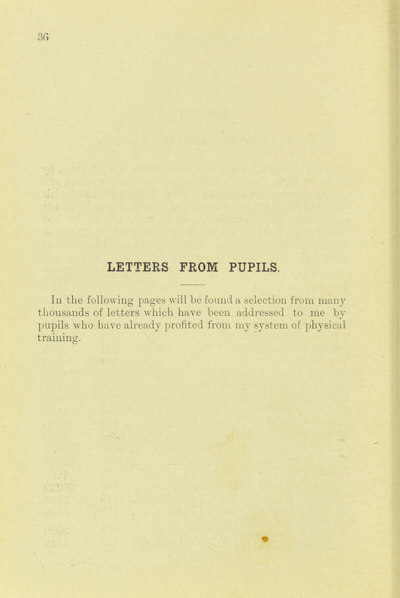 LETTERS FROM PUPILS. Iu the following pages will be found a selection from many thousands of letters which have been addressed to me by pupils who have already profited from my system of physical training.