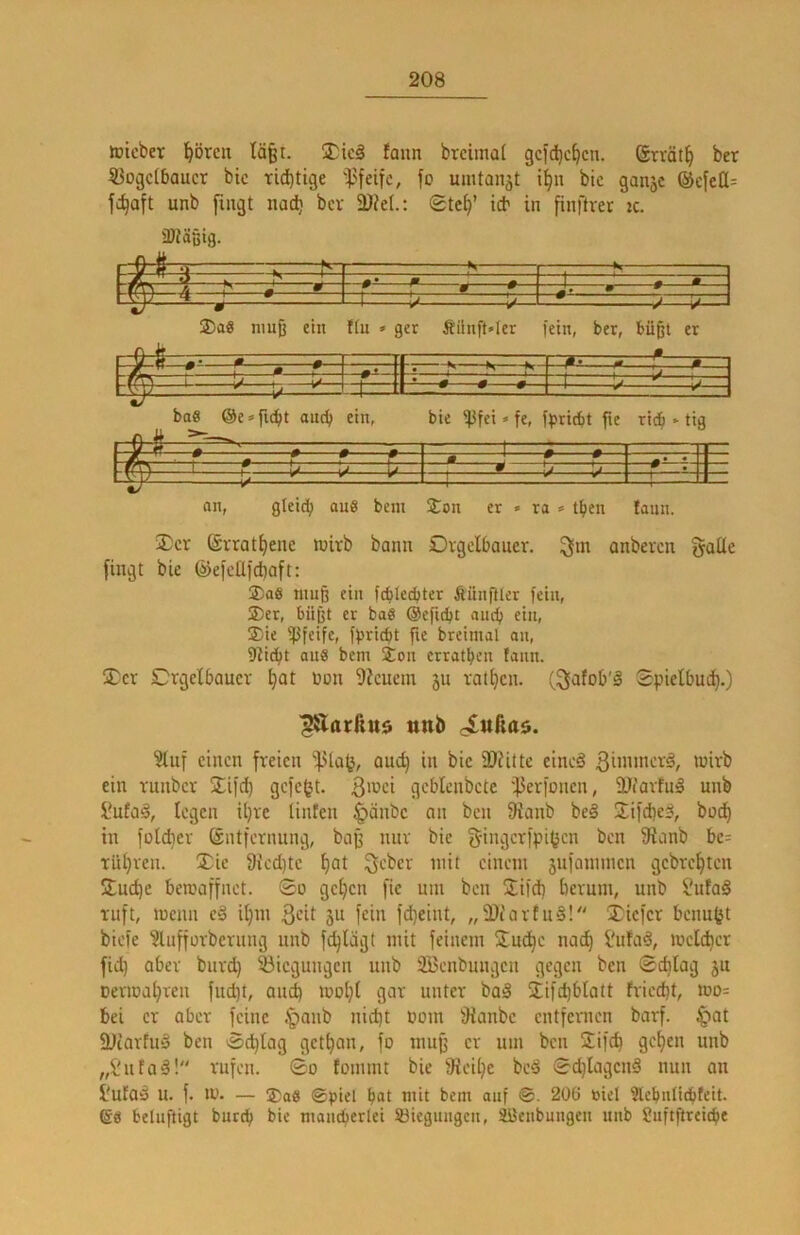 toicbev l^örcii lä^t. !l;ic§ fann bteiiiial gcfdic^cn. @rvät§ ber 53ogc(5aucr btc richtige 'i'feife, fo uintanät i§n bic ganjc ®cfell= unb fingt nad^ bcv SDJet.: 0te^’ tcb in finftrer 2c. 3}täßig. V 1— r— N Ilt 1 rr> « p J ^ Z \ • r —-r. • * — vW 4 ’ • ^ A \A 4/ m ’ ^ ^ » nmß ein ftn • gcr Äiinft»lcr |ein, bet, büßt et [ein, bet, büßt @e»fi(^t ouc^ ein, baö @e»fi(^t oud> ein, bie i}3fci»fe, fbtitbt fte tt($ ► tig 1 ■■ t ' ■ 1 7 f • »— —s ! f *— . 1 y' U U— an, gleich “uS bem —\ Son er • ta ■> tben L_{ 1 lann. ÜDcr (ävrat^ene luirb bann Ovgelbauer. anbevcn gatte fingt bie ©efetlfdbaft: 2:;ae muß ein fctilecbtet Äünfllet fein, ®et, büßt et ba8 ©efnbt and; ein, ®ie ipfeifc, fbricbt ft« bteimal an, 9tid>t aus bem Sou ettat^en fann. ®cr Crgetbauev ^at üon 9?cuem jit ratzen, (gafob'ä Spietbui^.) ^Xarfittö ttttl) c£ufio$. ?tuf einen freien ^ta^, auc^ in bie iOfitte eineä ein Tunbcr STiid) gefegt. gcblenbcte ißertoncn, ÜJiavtug unb l'ufal, legen itjre tinfen §änbe an ben 9ianb beg !Xifd)e^, bne^ in foldiev ©ntfcvnung, baß nur bie gingcripi^cn ben 9ianb be= rüt}ven. 2;ie 9icd)tc f)at geber mit einem sufammen gebre^ten 2;nd)c beroaffnet. ©o getjen fic um ben Sild) bevum, unb SufaS ruft, menn eä itjm 3ctt äit fein fd)eint, „2)i'avttt§! jCiefcr benutjt biefe ^lufforbernng unb fc^lägt mit feinem S^udje nod) i'ufa^, mclt^er fid) aber bitrd) Biegungen unb SBenbungen gegen ben ©cblag jn Derma^ren fud)t, and) mol)t gar unter baä jifebbtatt fried)t, mo= bei er aber feine .^anb nid)t uom Üianbe entfernen barf. ^at iütarfuS ben ©c^tag getban, fo muß er um ben üifeb gc^en unb „i'ttfaä! rufen, ©o toinmt bie 9ieit)e bed ©djiagenä nun an H'ufO^ u. f. m. — ®as @piel b<it mit bem auf ®. 206 toiel 3tcbnlid)feit. 60 belnftigt burtb bie mantbetlei ®iegungen, SBenbungen unb ?uftftteicbe