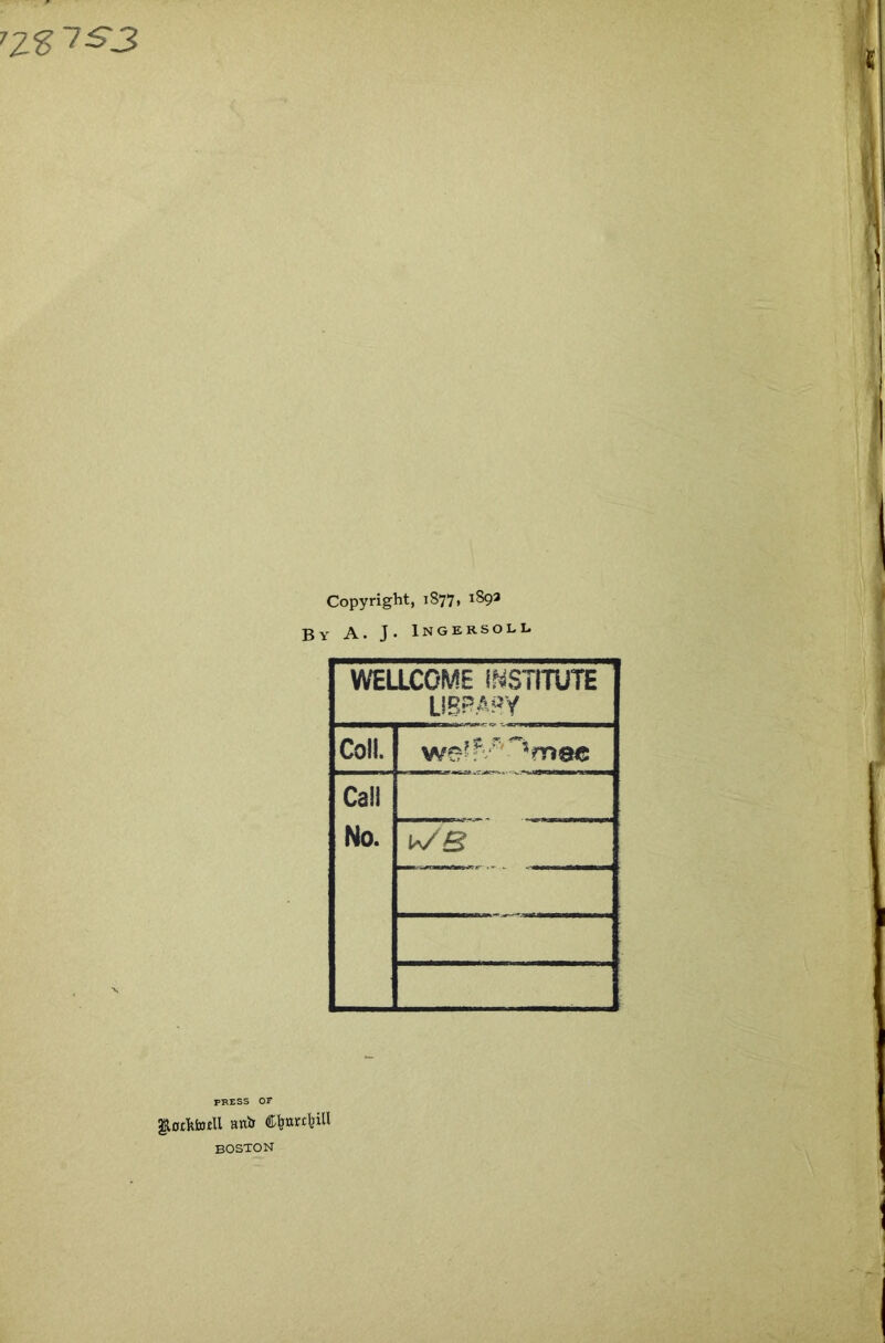 ’Z% 1S3 Copyright, 1877, 189a BY A. J- iNGERSOLL WELLCOME INSTITUTE LigPA^Y Coll. welf^-^mee Call No. WB PRESS OP $0£fcfoiU anir CfeurcfciU boston