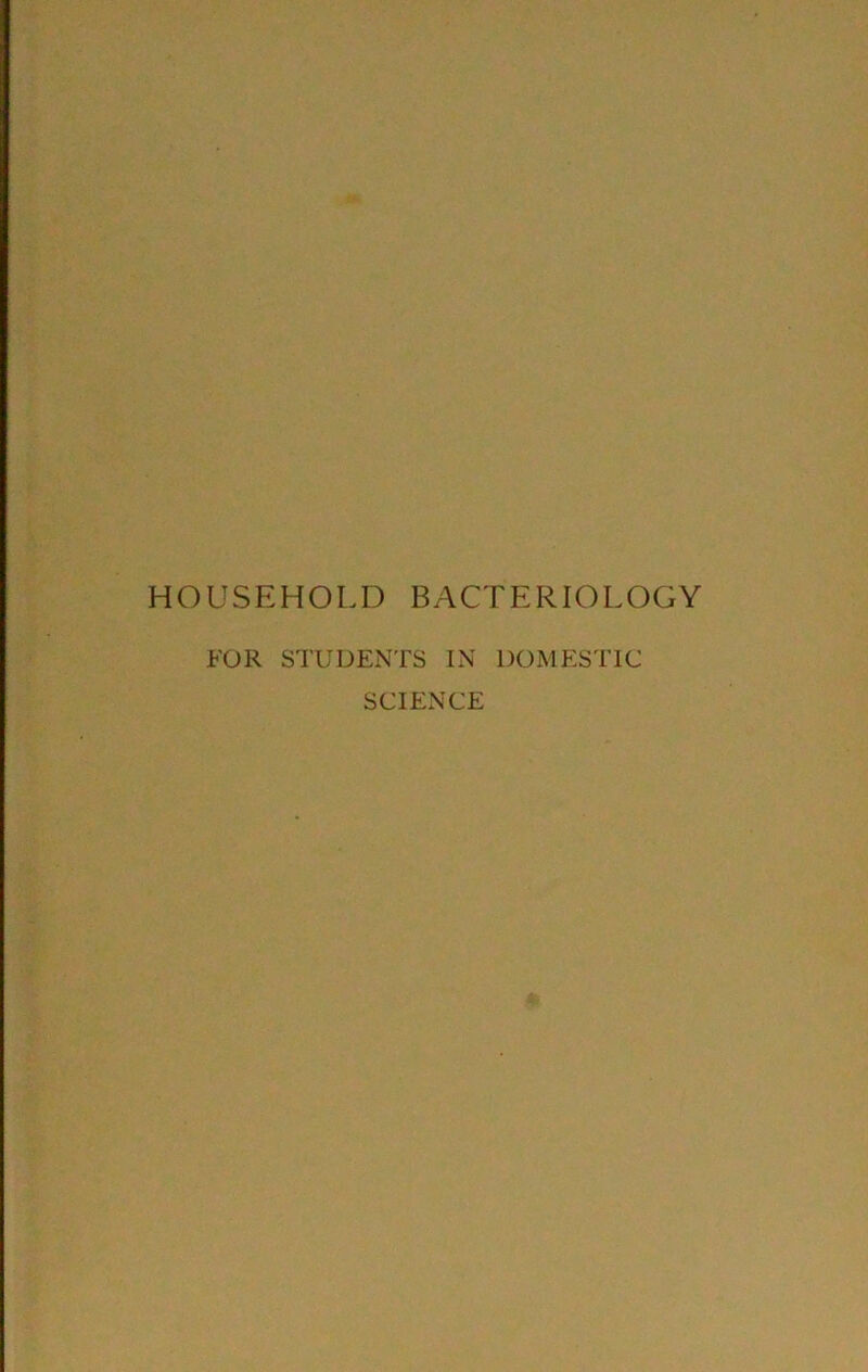 HOUSEHOLD BACTERIOLOGY FOR STUDENTS IN DOMESTIC SCIENCE