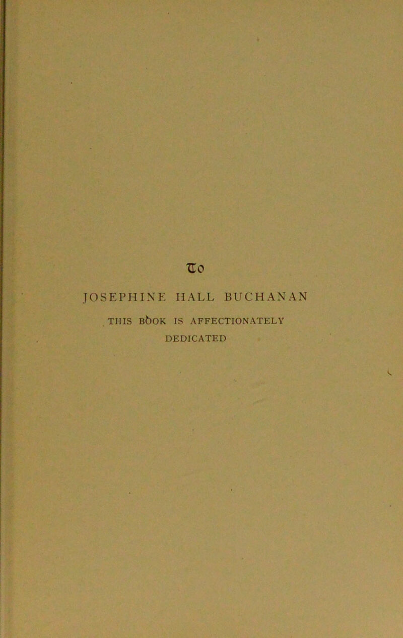 JOSEPHINE HALL BUCHANAN THIS b6ok is affectionately DEDICATED