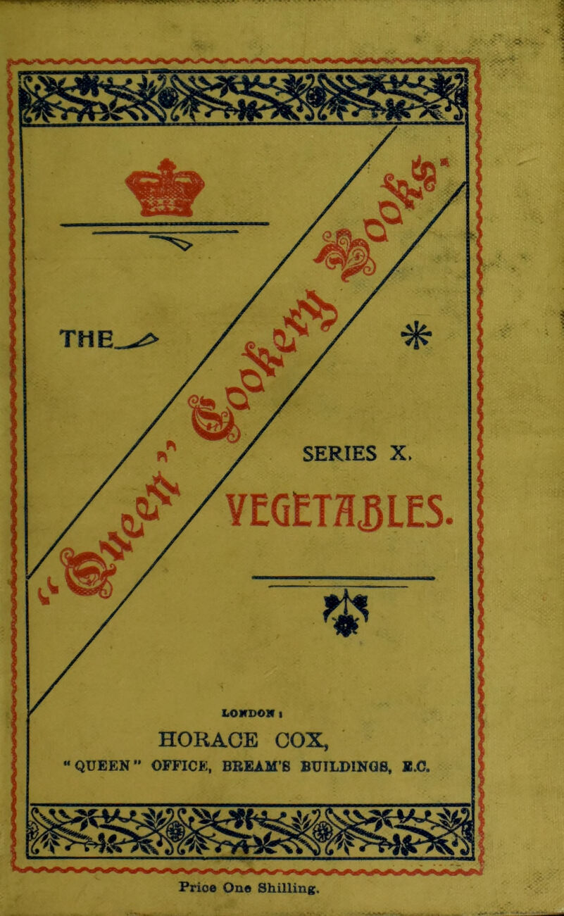 HORACE COX, QUEEN” OFFICE, BBEAM’S BUILDINGS, B.C. ■ nr; SERIES X YEGETH5LES LOKDOM Prioe One Shilling.
