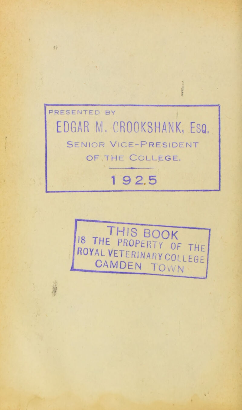 PRESENTED BY EDGAR M. CROOKSHANK, Esq. Senior Vice-President of.the College. 1 9 2.5 i„ tJ^OOK 18 THE PROPERTY of the ROYAL VET-ER^ARy college CAMDEN TOwm '
