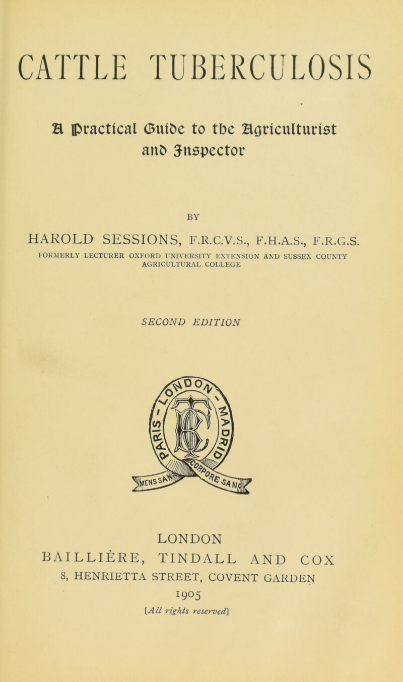 B practical (Butbe to tbe Bciricultunst anb 3-nspector BY HAROLD SESSIONS, F.E.C.V.S., F.H.A.S., F.R.G.S. FORMERLY LECTURER OXFORD UNIVERSITY EXTENSION AND SUSSEX COUNTY AGRICULTURAL COLLEGE SECOND EDITION LONDON BAILLIERE, TINDALL AND COX 8, HENRIETTA STREET, COVENT GARDEN J905 [All rights reserved]