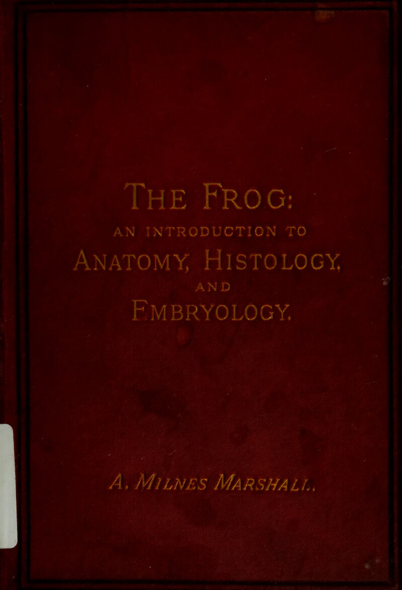 The Frog.- AN INTRODUCTION TO Anatomy Histology, and Embryology. / A ■ Mi ikes Marshal!..