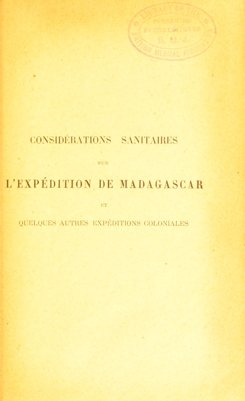 CONSI DÉ K A T10 A S SANITAIRES SU Ft L’EXPÉDITION DE MADAGASCAR ET QUELQUES AUTRES EXPÉDITIONS COLONIALES