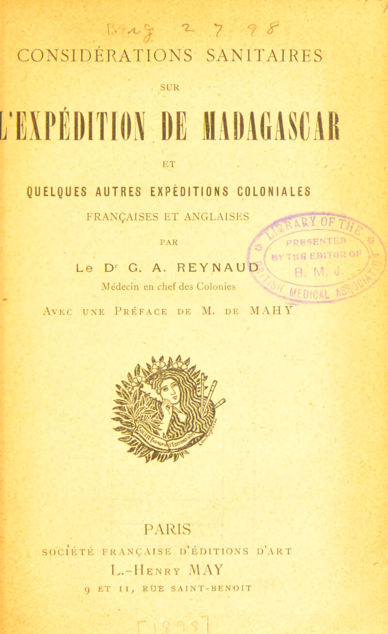 -2-7 ? CONSIDÉRATIONS SANITAIRES SUR ET QUELQUES AUTRES EXPEDITIONS COLONIALES FRANÇAISES ET ANGLAISES PAR ... /' pRgREt^fE» - v I ‘Ybvtks EBiTOUOF |V-V Le D1 G. A. REYNAUD Médecin en chef des Colonies , WfOfCAl ^ Avec une Préface de M. de MAH Y PARIS SOCIÉTÉ FRANÇAISE D’ÉDITIONS d’ART L.-IIenry MAY g ET II, RUE SAINT-BENOIT