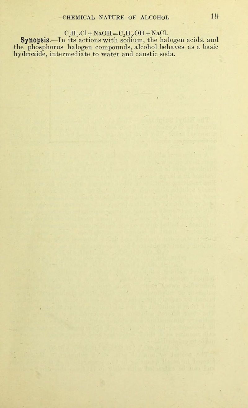 CoH5.Cl + Na0H=-C,H5.0H+NaCl. Synopsis.'—111 its actions with sodium, the halogen acids, and the phosphorus halogen compounds, alcohol behaves as a basic hydroxide, intermediate to water and caustic soda.